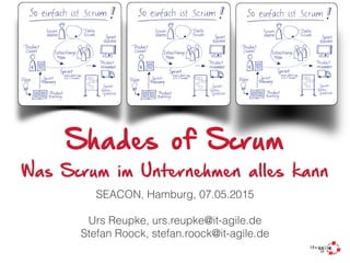 Shades of Scrum
Was Scrum im Unternehmen alles kann
SEACON, Hamburg, 07.05.2015
Urs Reupke, urs.reupke@it-agile.de
Stefan Roock, stefan.roock@it-agile.de
 