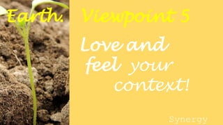 Earth. Viewpoint 5
Love and
feel your
context!
Synergy
 