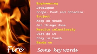 Engineering
Developer
Scope, Cost and Schedule
Project
Keep on track
Get things done
Results relentlessly
Just do it
Stay ...