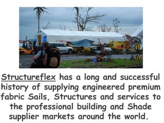 Structureflex has a long and successful
history of supplying engineered premium
fabric Sails, Structures and services to
the professional building and Shade
supplier markets around the world.
 