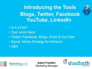 Introducing the Tools
         Blogs, Twitter, Facebook
           YouTube, LinkedIn
•   Is it a Fad?
•   Your worst fears
•   Twitter, Facebook, Blogs, Email & YouTube
•   Social Media Strategy for Advisors
•   Q&A



                    Adam Franklin,
                   Marketing Manager
 