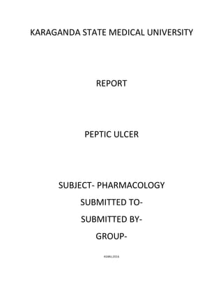 KARAGANDA STATE MEDICAL UNIVERSITY
REPORT
PEPTIC ULCER
SUBJECT- PHARMACOLOGY
SUBMITTED TO-
SUBMITTED BY-
GROUP-
KGMU,2016
 