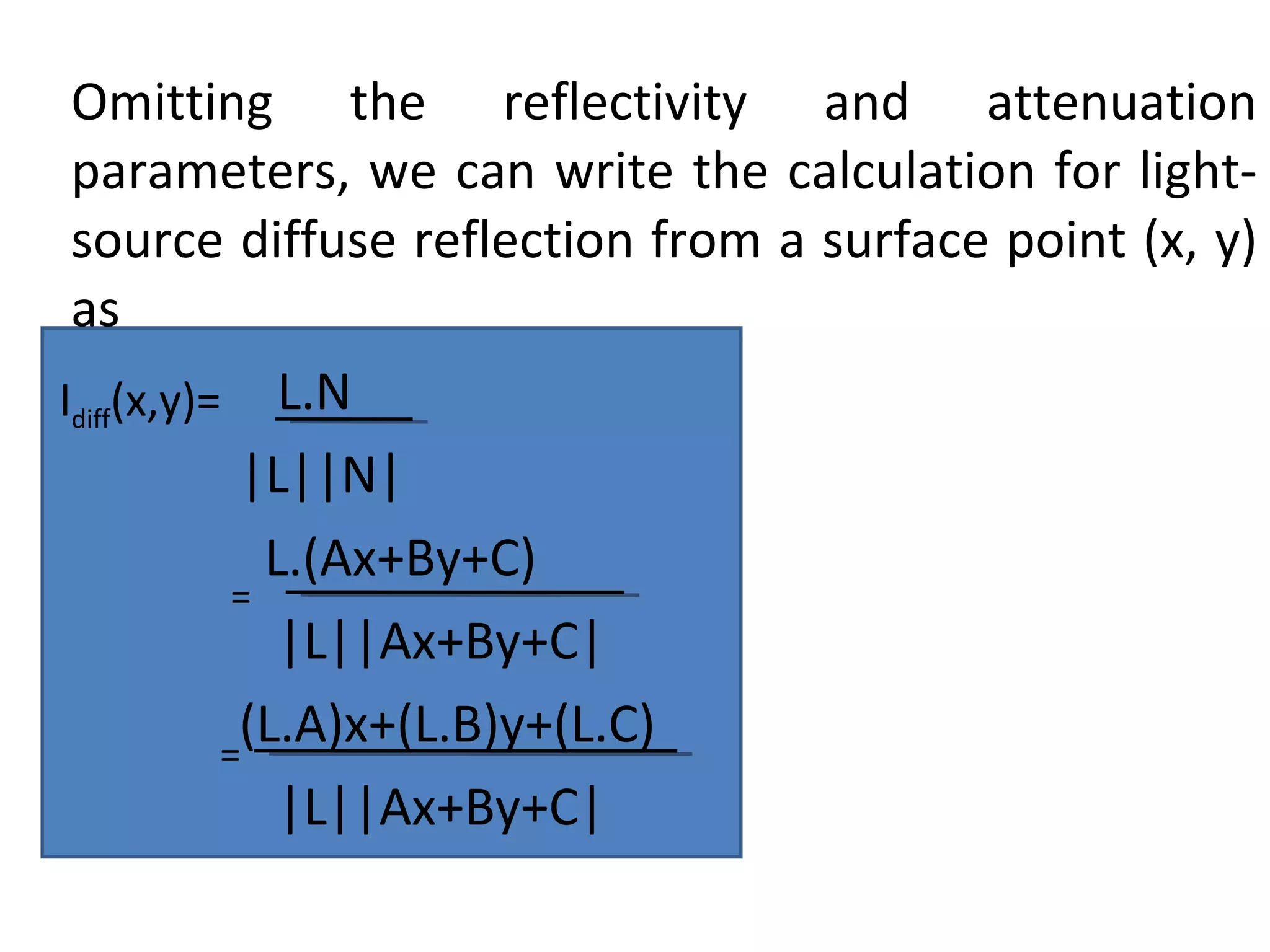 Omitting the reflectivity and attenuation parameters, we can write the calculation for light-source diffuse reflection from a surface point (x, y) as L.N |L||N| L.(Ax+By+C) |L||Ax+By+C|   (L.A)x+(L.B)y+(L.C) |L||Ax+By+C| I diff (x,y)=  = = 