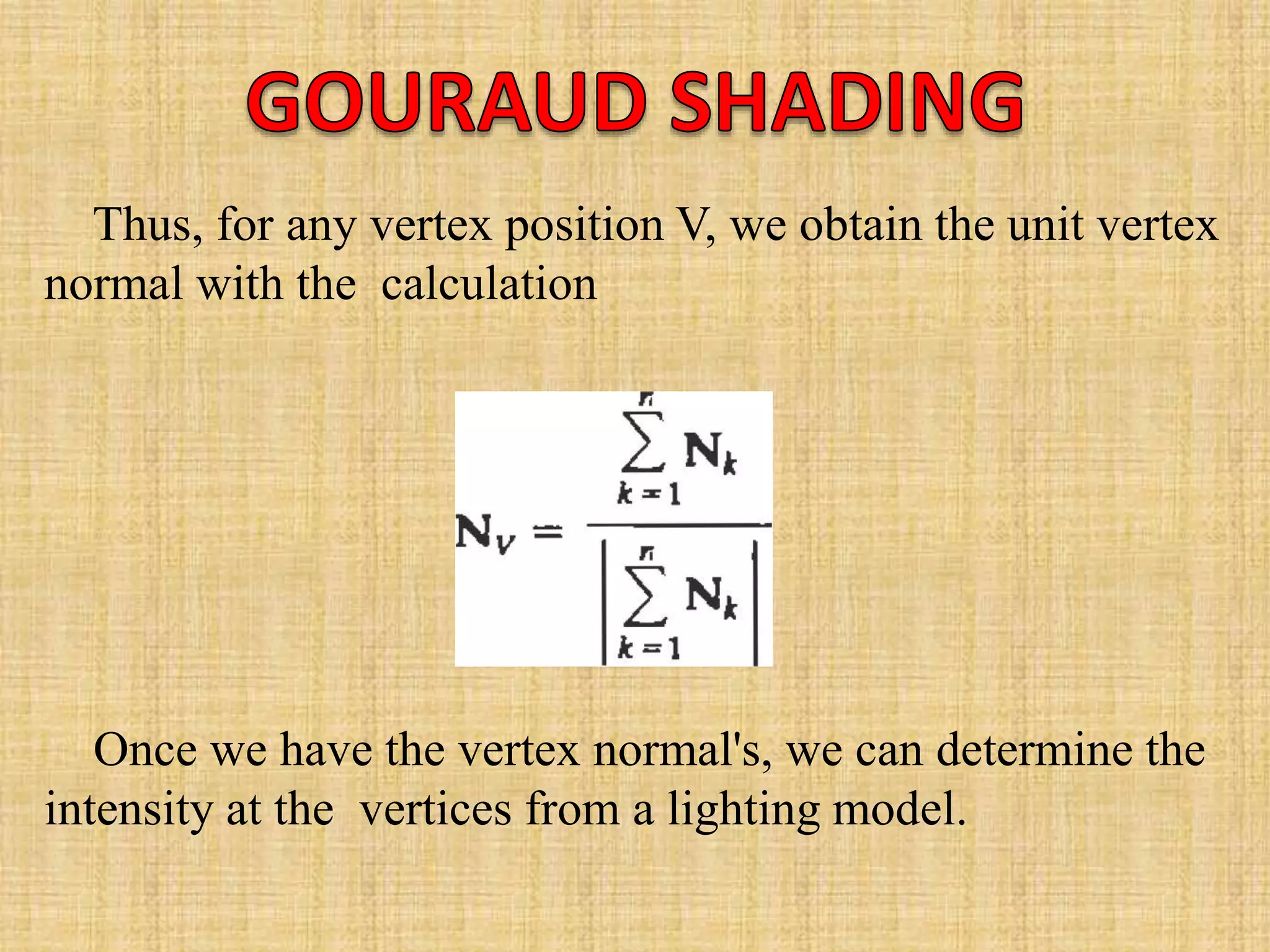 Thus, for any vertex position V, we obtain the unit vertex
normal with the calculation
Once we have the vertex normal's, we can determine the
intensity at the vertices from a lighting model.
 