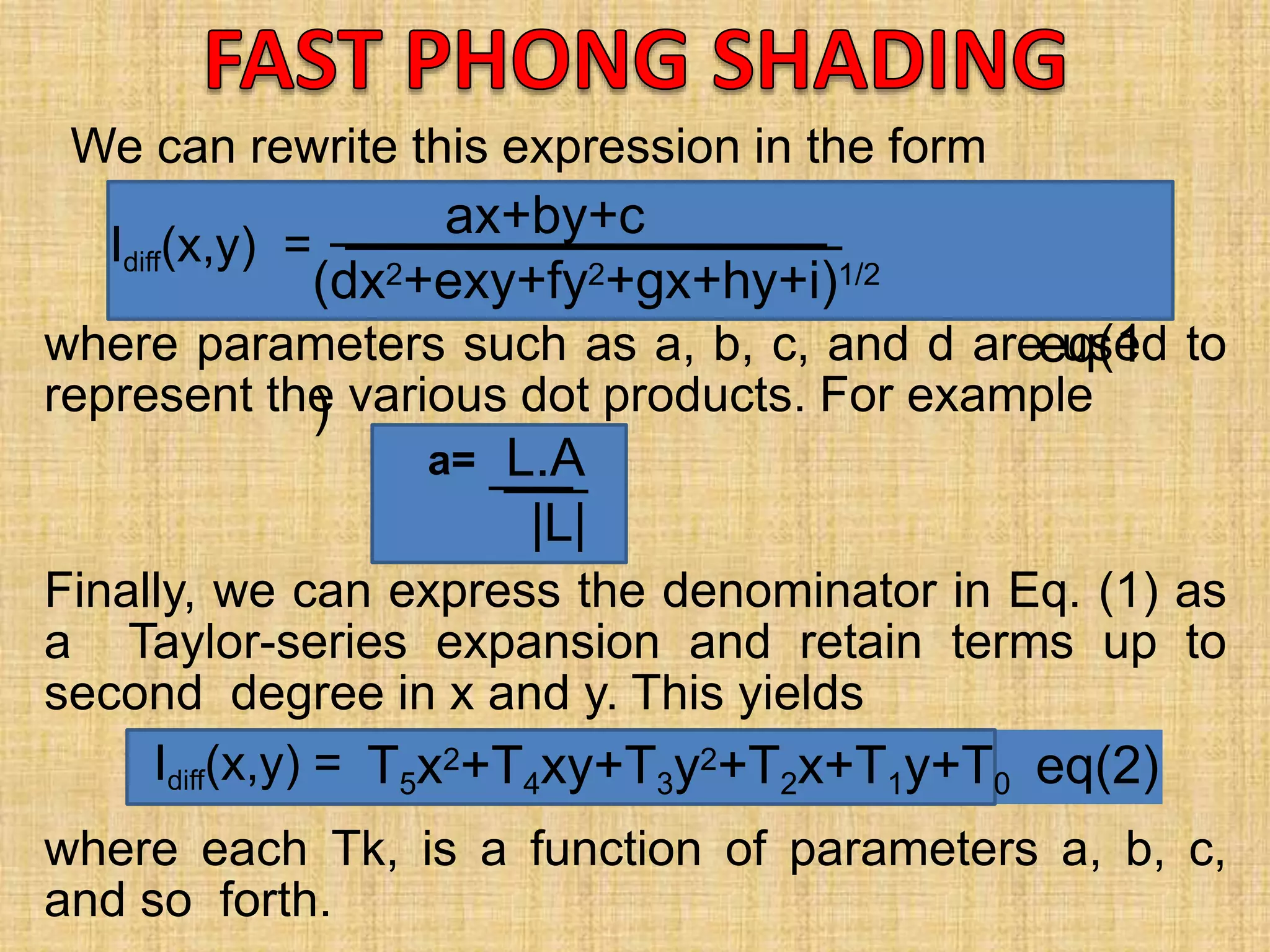 ax+by+c
(dx2+exy+fy2+gx+hy+i)1/2
eq(1
)
T5x2+T4xy+T3y2+T2x+T1y+T0 eq(2)
where each Tk, is a function of parameters a, b, c,
and so forth.
Idiff(x,y) =
Idiff(x,y) =
where parameters such as a, b, c, and d are used to
represent the various dot products. For example
a= L.A
|L|
Finally, we can express the denominator in Eq. (1) as
a Taylor-series expansion and retain terms up to
second degree in x and y. This yields
We can rewrite this expression in the form
 