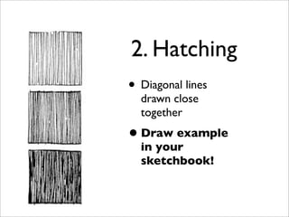 2. Hatching
• Diagonal lines
  drawn close
  together
• Draw example
  in your
  sketchbook!
 