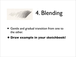 4. Blending

• Gentle and gradual transition from one to
  the other.
• Draw example in your sketchbook!
 