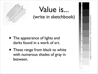 Value is...
              (write in sketchbook)



• The appearance of lights and
  darks found in a work of art.
• These range from black to white
  with numerous shades of gray in
  between.
 