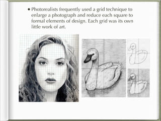 • Photorealists frequently used a grid technique to
  enlarge a photograph and reduce each square to
  formal elements of design. Each grid was its own
  little work of art.
 