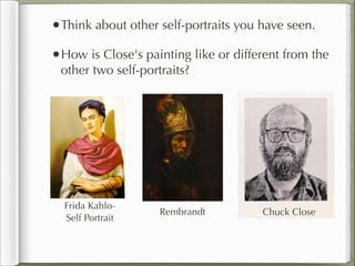 •Think about other self-portraits you have seen.
•How is Close's painting like or different from the
 other two self-portraits?



                      Text




  Frida Kahlo-
                    Rembrandt         Chuck Close
  Self Portrait
 
