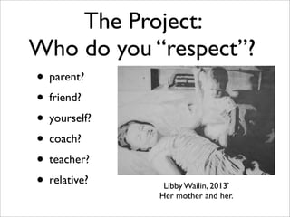 The Project:
Who do you “respect”?
• parent?
• friend?
• yourself?
• coach?
• teacher?
• relative?    Libby Wailin, 2013’
              Her mother and her.
 