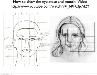 How to draw the eye, nose and mouth: Video
http://www.youtube.com/watch?v=_6RFCfp7d2Y

Tuesday, February 4, 14

 