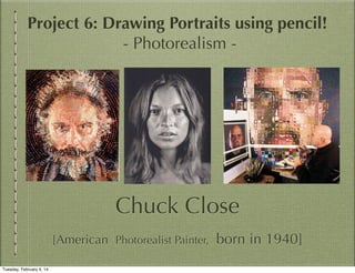Project 6: Drawing Portraits using pencil!
- Photorealism -

Chuck Close
[American Photorealist Painter, born in 1940]
Tuesday, February 4, 14

 