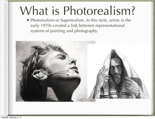 What is Photorealism?
• Photorealism or Superrealism. In this style, artists in the
early 1970s created a link between representational
systems of painting and photography.

Tuesday, February 4, 14

 