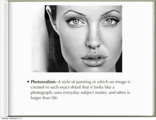 • Photorealism--A style of painting in which an image is
created in such exact detail that it looks like a
photograph; uses everyday subject matter, and often is
larger than life

Tuesday, February 4, 14

 