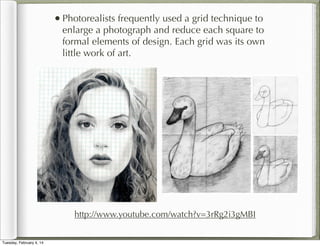 • Photorealists frequently used a grid technique to

enlarge a photograph and reduce each square to
formal elements of design. Each grid was its own
little work of art.

http://www.youtube.com/watch?v=3rRg2i3gMBI
Tuesday, February 4, 14

 
