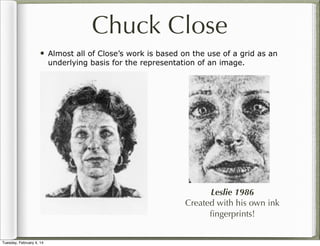 Chuck Close
•

Almost all of Close’s work is based on the use of a grid as an
underlying basis for the representation of an image.

Leslie 1986
Created with his own ink
ﬁngerprints!

Tuesday, February 4, 14

 