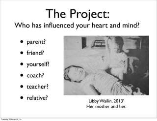 The Project:

Who has inﬂuenced your heart and mind?

• parent?
• friend?
• yourself?
• coach?
• teacher?
• relative?
Tuesday, February 4, 14

Libby Wailin, 2013’
Her mother and her.

 