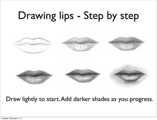 Drawing lips - Step by step

Draw lightly to start. Add darker shades as you progress.
Tuesday, February 4, 14

 