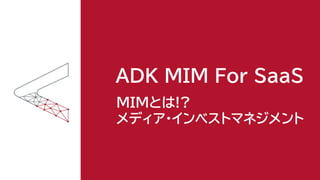 ADK MIM For SaaS
MIMとは!?
メディア・インベストマネジメント
 