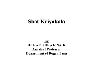 Shat Kriyakala
By
Dr. KARTHIKA R NAIR
Assistant Professor
Department of Roganidana
 