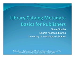 Steve Shadle
Serials Access Librarian
University of Washington Libraries
Metadata in a Digital Age: New Models of Creation, Discovery, and Use
NISO Pre-conference Forum at NASIG • June 4, 2008
 