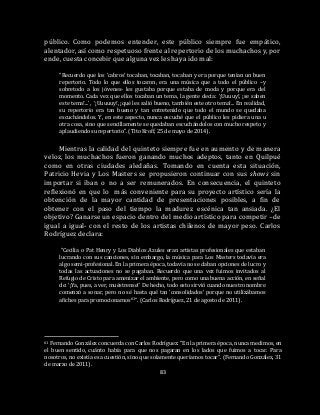 83
público. Como podemos entender, este público siempre fue empático,
alentador, así como respetuoso frente al repertorio de los muchachos y, por
ende, cuesta concebir que alguna vez les haya ido mal:
“Recuerdo que los ‘cabros’ tocaban, tocaban, tocaban y era porque tenían un buen
repertorio. Todo lo que ellos tocaron, era una música que a todo el público –y
sobretodo a los jóvenes- les gustaba porque estaba de moda y porque era del
momento. Cada vez que ellos tocaban un tema, la gente decía: ‘¡Uuuuy!, ¡se saben
este tema!...’, ‘¡Uuuuuy!, ¡qué les salió bueno, también este otro tema!... En realidad,
su repertorio era tan bueno y tan entretenido que todo el mundo se quedaba
escuchándolos. Y, en este aspecto, nunca escuché que el público les pidiera una u
otra cosa, sino que sencillamente se quedaban escuchándolos con mucho respeto y
aplaudiendo su repertorio”. (Tito Kroff, 25 de mayo de 2014).
Mientras la calidad del quinteto siempre fue en aumento y de manera
veloz, los muchachos fueron ganando muchos adeptos, tanto en Quilpué
como en otras ciudades aledañas. Tomando en cuenta esta situación,
Patricio Hevia y Los Masters se propusieron continuar con sus shows sin
importar si iban o no a ser remunerados. En consecuencia, el quinteto
reflexionó en que lo más conveniente para su proyecto artístico sería la
obtención de la mayor cantidad de presentaciones posibles, a fin de
obtener con el paso del tiempo la madurez escénica tan ansiada. ¿El
objetivo? Ganarse un espacio dentro del medio artístico para competir –de
igual a igual- con el resto de los artistas chilenos de mayor peso. Carlos
Rodríguez declara:
“Cecilia o Pat Henry y Los Diablos Azules eran artistas profesionales que estaban
lucrando con sus canciones, sin embargo, la música para Los Masters todavía era
algo semi-profesional. En la primera época, todavía no se daban opciones de lucro y
todas las actuaciones no se pagaban. Recuerdo que una vez fuimos invitados al
Refugio de Cristo para amenizar el ambiente, pero como una buena acción, en señal
de: ‘¡Ya, pues, a ver, muéstrense!’ De hecho, todo esto sirvió cuando nuestro nombre
comenzó a sonar, pero no sé hasta qué tan ‘consolidados’ porque no utilizábamos
afiches para promocionarnos61”. (Carlos Rodríguez, 21 de agosto de 2011).
61 Fernando González concuerda con Carlos Rodríguez: “En la primera época, nunca medimos, en
el buen sentido, cuánto había para que nos pagaran en los lados que fuimos a tocar. Para
nosotros, no existía esa cuestión, sino que solamente queríamos tocar”. (Fernando González, 31
de marzo de 2011).
 