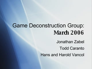 Game Deconstruction Group:  March 2006 Jonathan Zabel Todd Caranto Hans and Harold Vancol 