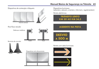 Manual Básico de Segurança no Trânsito 65
Grade de contenção
Dispositivos de contenção e bloqueio
Para fluxo veicular
Simples Dupla
Defensas metálicas
Dispositivos anti-ofuscamento
Simples Dupla
Barreiras de concreto
Dispositivos luminosos
(advertem, educam, orientam, informam, regulamentam)
Painéis eletrônicos
Painéis com setas luminosas
 