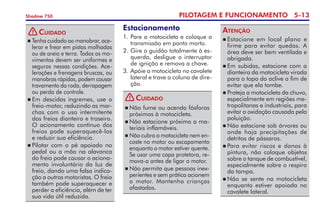 PILOTAGEM E FUNCIONAMENTO 5-13
Shadow 750
	Tenha cuidado ao manobrar, ace­
lerar e frear em pistas molhadas
ou de areia e terra. Todos os mo­
vimentos devem ser uniformes e
seguros nessas condições. Ace-
lerações e frena­gens bruscas, ou
manobras rápidas, podem causar
trava­mento da roda, derrapagem
ou perda de controle.
	Em descidas íngremes, use o
freio-motor, reduzindo as mar­­
chas com o uso intermiten­te 	
dos freios dianteiro e traseiro.
O acionamento contínuo dos
freios pode superaquecê-los 	
e reduzir sua eficiên­cia.
	Pilotar com o pé apoiado no
pedal ou a mão na alavanca
do freio pode causar o aciona­
men­to involuntário da luz de
freio, dando uma falsa indica-
ção a outros motoristas. O freio
também pode superaquecer e
perder a eficiência, além de ter
sua vida útil reduzida.
Cuidado
Estacionamento
1.	Pare a motocicleta e coloque a
transmissão em ponto morto.
2. 	
Gire o guidão totalmente à es­
querda, desligue o interruptor
de ignição e remova a chave.
3. 	
Apóie a motocicleta no cavalete
lateral e trave a coluna de dire-
ção.
	Não fume ou acenda fósforos
próximos à motocicleta.
	Não estacione próximo a ma-
teriais inflamáveis.
	Não cubra a motocicleta nem en-
coste no motor ou escapamento
enquanto o motor estiver quente.
Se usar uma capa protetora, re-
mova-a antes de ligar o motor.
	Não permita que pessoas inex­­
pe­rientes e sem prática acionem
o motor. Mantenha crianças
afastadas.
Cuidado
	Estacione em local plano e
firme para evitar quedas. A
área deve ser bem ventilada e
abri­gada.
	Em subidas, estacione com a
dianteira da motocicleta virada
para o topo do aclive a fim de
evitar que ela tombe.
	Proteja a motocicleta da chuva,
especialmente em regiões me-
tropolitanas e industriais, para
evitar a oxidação causada pela
poluição.
	Não estacione sob árvores ou
onde haja precipitações de
detritos de pássaros.
	Para evitar riscos e danos à
pintura, não coloque objetos
sobre o tanque de combustível,
especialmente sobre o respiro
da tampa.
	Não se sente na motocicleta
enquanto estiver apoiada no
cavalete lateral.
Atenção
!
!
 