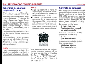 9- PRESERVAÇÃO DO MEIO AMBIENTE Shadow 750
Controle de emissões
Para assegurar a conformidade de
sua motocicleta com os requisitos
legais, confirme se os níveis de
CO e HC atendem aos valores
recomendados em marcha lenta,
como indicado abaixo (Art. 16 da
Resolução CONAMA no
297/02):
Regime de marcha lenta:
	1.200 ± 100 rpm
	 (na temperatura normal
	 de funcionamento)
Valores recomendados de CO
(monóxido de carbono):
	 0,1%
	 (em marcha lenta)
Valores recomendados de HC
(hidrocarbonetos):
	 Abaixo de 50 ppm
	 (em marcha lenta)
NOTA
	Siga rigorosamente o Plano de
Manutenção Preventiva, recor-
rendo sempre a uma concessio-
nária autorizada Honda.
	Observe rigorosamente as re-
comendações e especificações
técnicas contidas neste manual.
Além de usufruir sempre do me-
lhor desempenho de sua Honda,
você estará contribuindo para a
preservação do meio ambiente.
Este veículo atende ao Progra-
ma de Controle da Poluição do
Ar por Motociclos e Veículos
Similares – PROMOT, estabele-
cido pela Resolução CONAMA
no
297 de 26/02/2002 e no
342
de 25/09/2003.
Programa de controle
de poluição do ar
O processo de combustão produz
monóxido de carbono, óxidos de
nitrogênio e hidrocarbonetos, entre
outros elementos. O controle de
hidrocarbonetos e óxidos de ni-
trogênio é muito importante, pois,
sob certas condições, eles reagem
para formar fumaça e névoa
fotoquímica, quando expostos à
luz solar.
O monóxido de carbono não rea­
ge da mesma forma, entretanto
é tóxico.
As motocicletas Honda possuem
sistemas de admissão, alimenta-
ção de combustível e escapamento
ajustados para reduzir as emissões
desses elementos.
NOTA
Use somente peças originais. Elas
são imprescindíveis para o funcio­
namento correto desses sistemas.
 