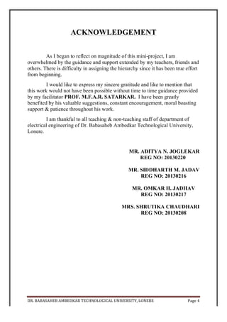 DR.	
  BABASAHEB	
  AMBEDKAR	
  TECHNOLOGICAL	
  UNIVERSITY,	
  LONERE	
   Page	
  5	
  
	
  
INDEX
SR. NO. NAME OF TOPIC PAGE
NO.
1. INTRODUCTION 6
2. LIST OF COMPONENTS 7
3. BLOCK DIAGRAM 8
4. CIRCUIT DIAGRAM 9
5. WORKING 10
6. BASIC FUNCTION OF COMPONENTS 11
7. INTRODUCTION TO LDR 13
8. DESIGN CONSIDERATIONS OF A LDR 14
9. APPLICATIONS OF LDR 15
10. ADVANTAGES AND DISADVANTAGES 16
11. RESULT AND CONCLUSION 17
12. REFERENCES 18
 