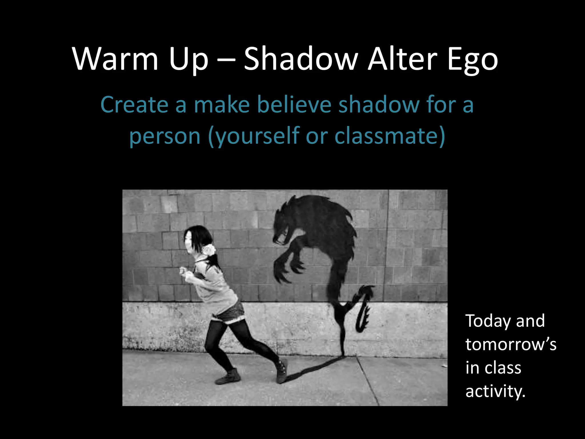 Warm Up – Shadow Alter Ego
Create a make believe shadow for a
person (yourself or classmate)
Today and
tomorrow’s
in class
activity.