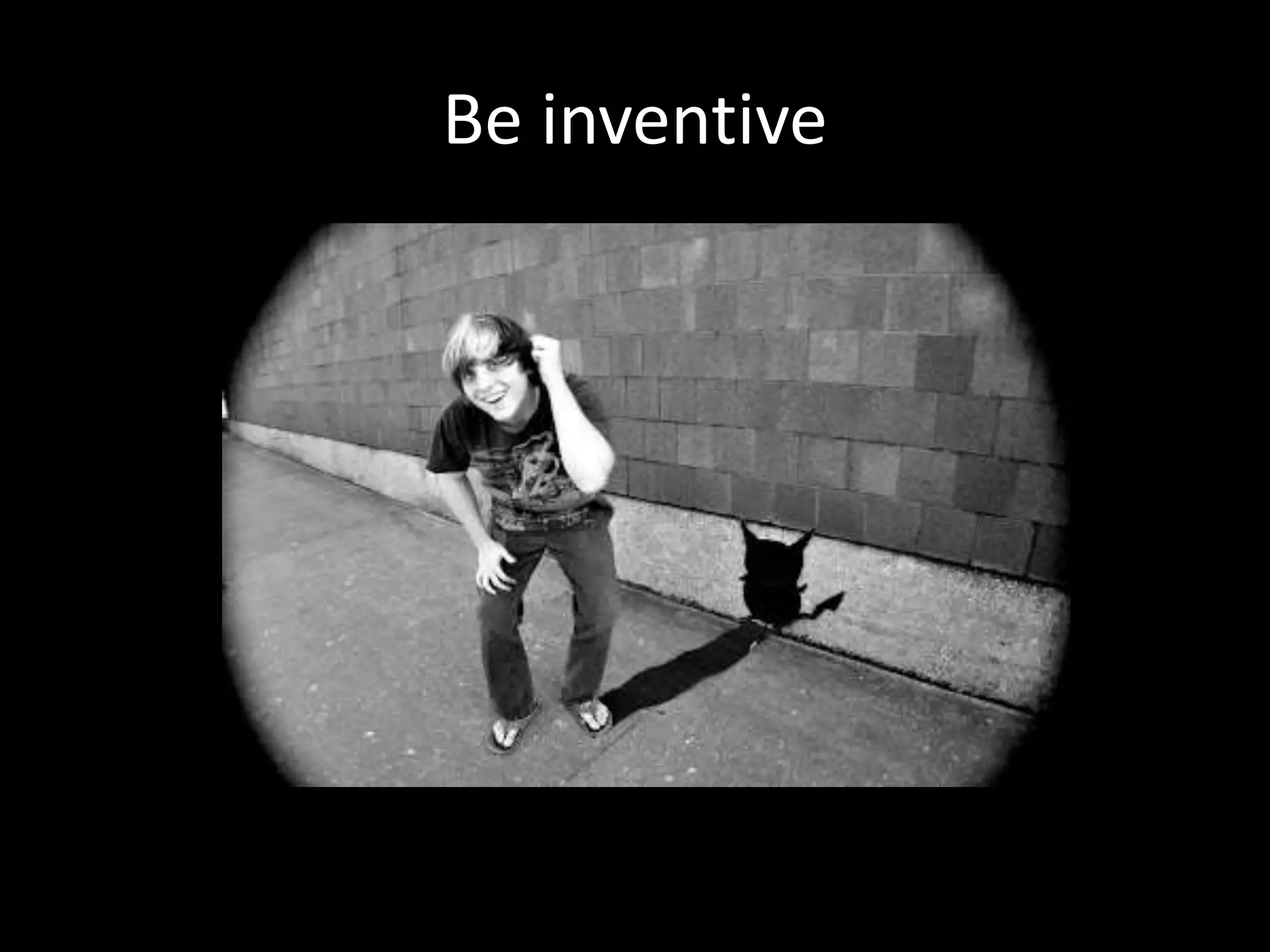 Be inventive