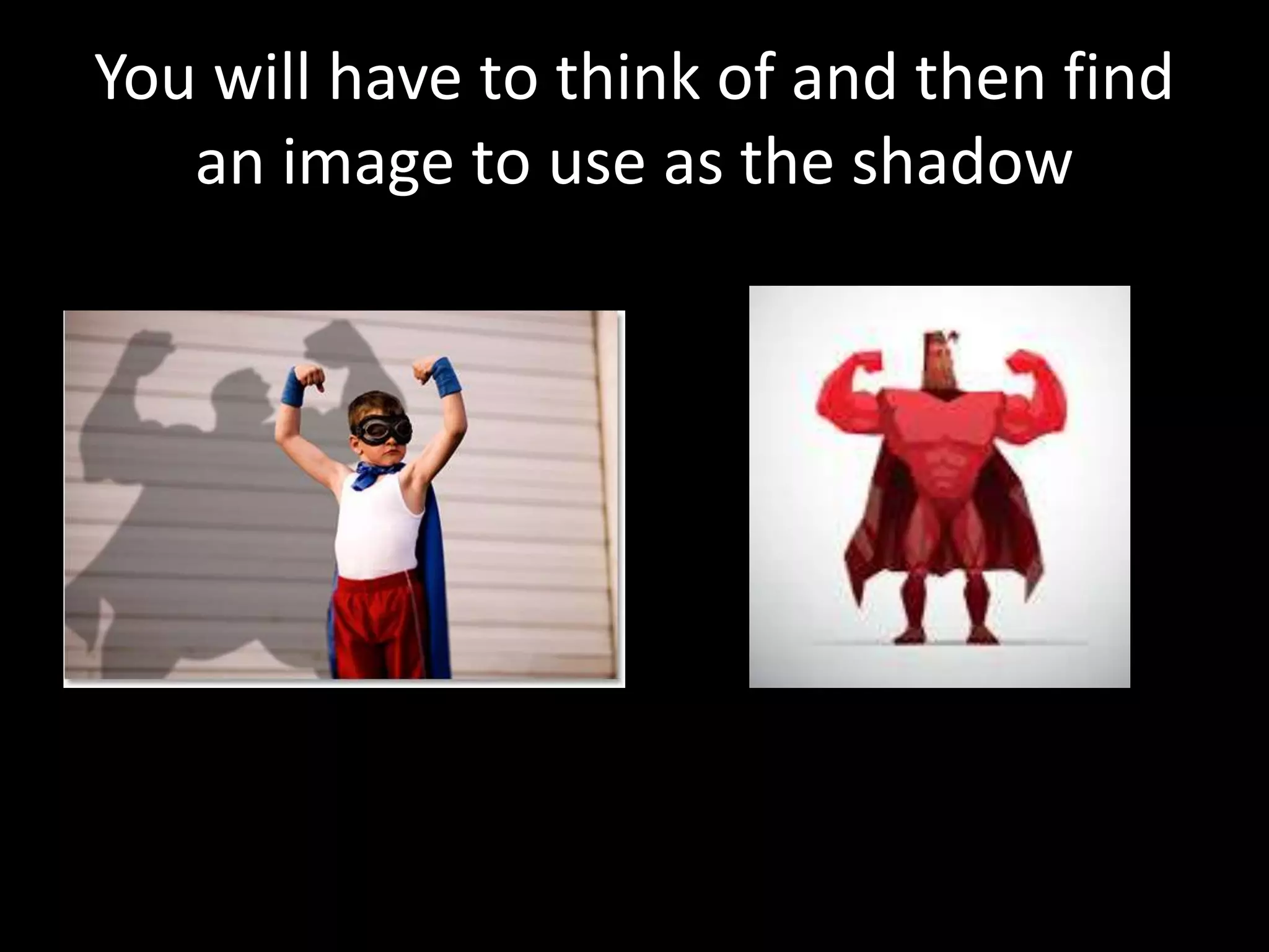 You will have to think of and then find
an image to use as the shadow