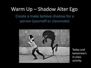 Warm Up – Shadow Alter Ego
Create a make believe shadow for a
person (yourself or classmate)
Today and
tomorrow’s
in class
activity.
 