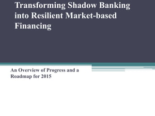 Transforming Shadow Banking
into Resilient Market-based
Financing
An Overview of Progress and a
Roadmap for 2015
 