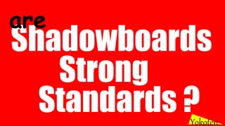 Standards ?
Yokoten
Shadowboards
are
Strong
 