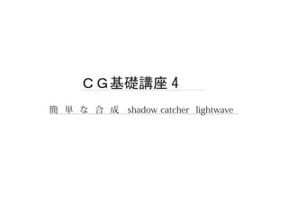 ＣＧ基礎講座 4
簡 単 な 合 成　shadow catcher lightwave
 