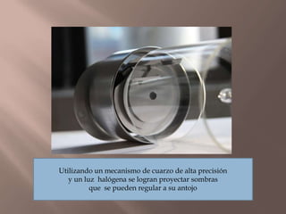 Utilizando un mecanismo de cuarzo de alta precisióny un luz halógena se logran proyectar sombrasque se pueden regular a su antojo