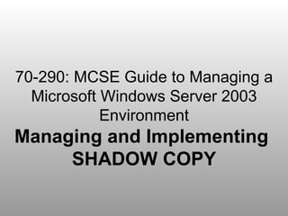 70-290: MCSE Guide to Managing a Microsoft Windows Server 2003 Environment Managing and Implementing  SHADOW COPY 