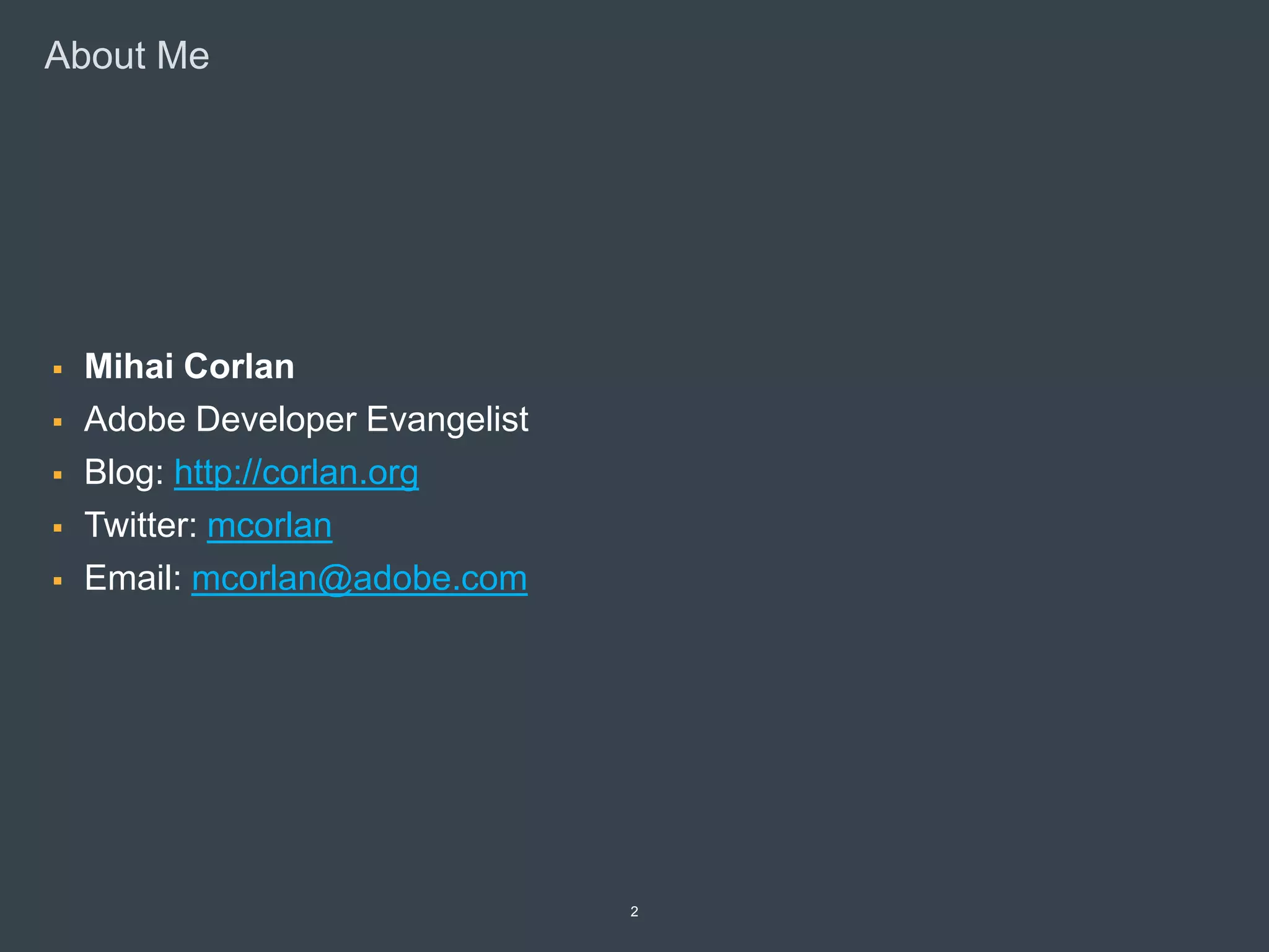About Me




       Mihai Corlan
       Adobe Developer Evangelist
       Blog: http://corlan.org
       Twitter: mcorlan
       Email: mcorlan@adobe.com




© 2010 Adobe Systems Incorporated. All Rights Reserved. Adobe Confidential.   2
 