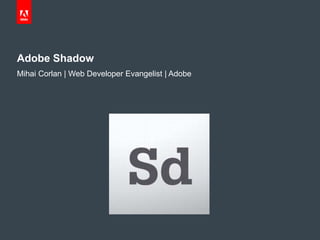 Adobe Shadow
Mihai Corlan | Web Developer Evangelist | Adobe
 