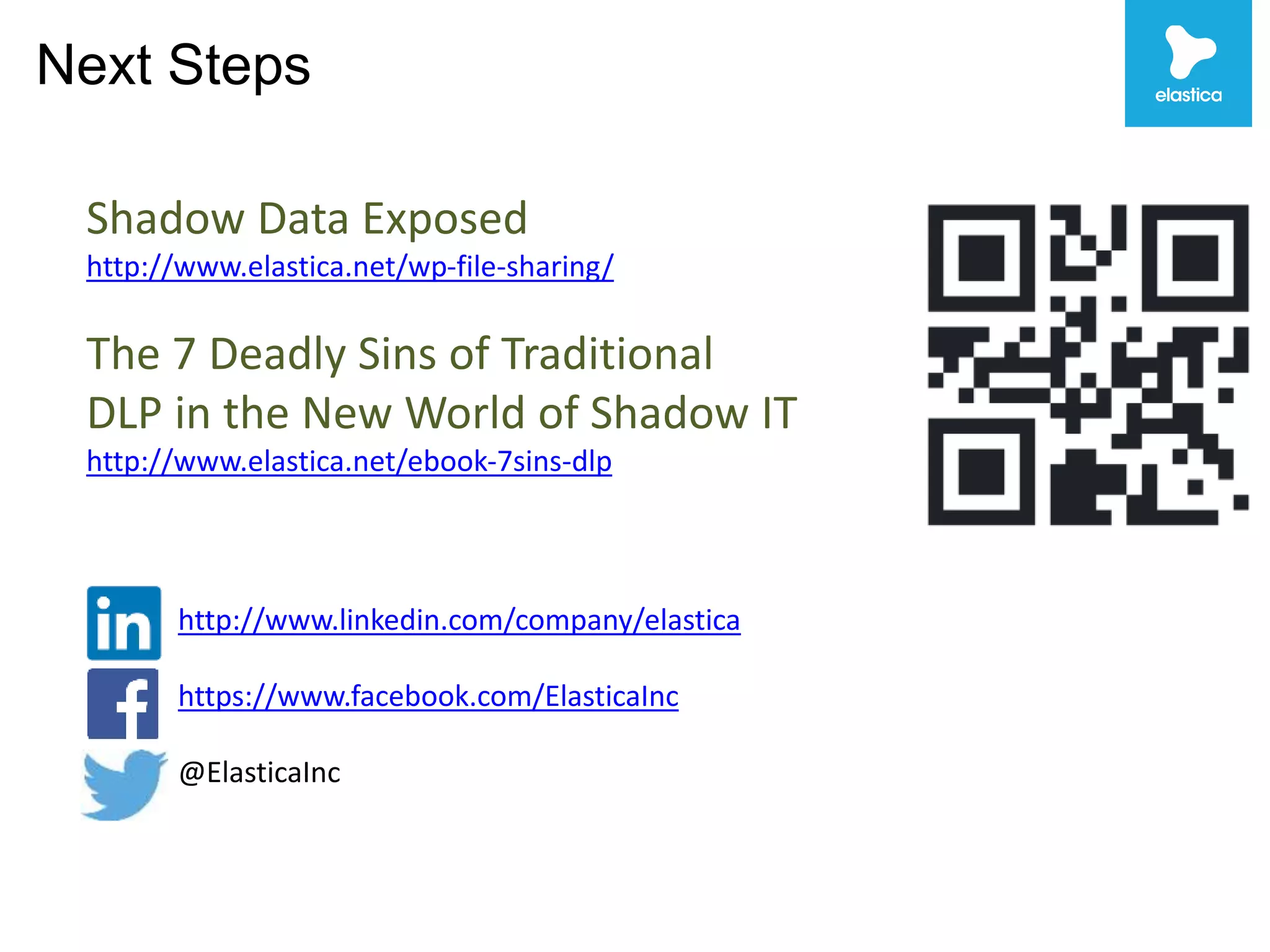 Next Steps 
Shadow Data Exposed 
http://www.elastica.net/wp-file-sharing/ 
The 7 Deadly Sins of Traditional 
DLP in the New World of Shadow IT 
http://www.elastica.net/ebook-7sins-dlp 
http://www.linkedin.com/company/elastica 
https://www.facebook.com/ElasticaInc 
@ElasticaInc 
