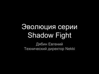 Эволюция серии
Shadow Fight
Дябин Евгений
Технический директор Nekki
 