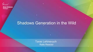 Shadows Generation in the Wild
Taras Lehinevych
Rails Reactor
 