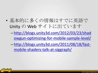 • 基本的に多くの情報はすでに英語で
  Unity の Web サイトに出ています
 – http://blogs.unity3d.com/2012/03/23/shad
   owgun-optimizing-for-mobile-samp...