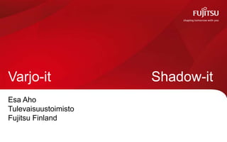 Varjo-it              Shadow-it
Esa Aho
Tulevaisuustoimisto
Fujitsu Finland
 