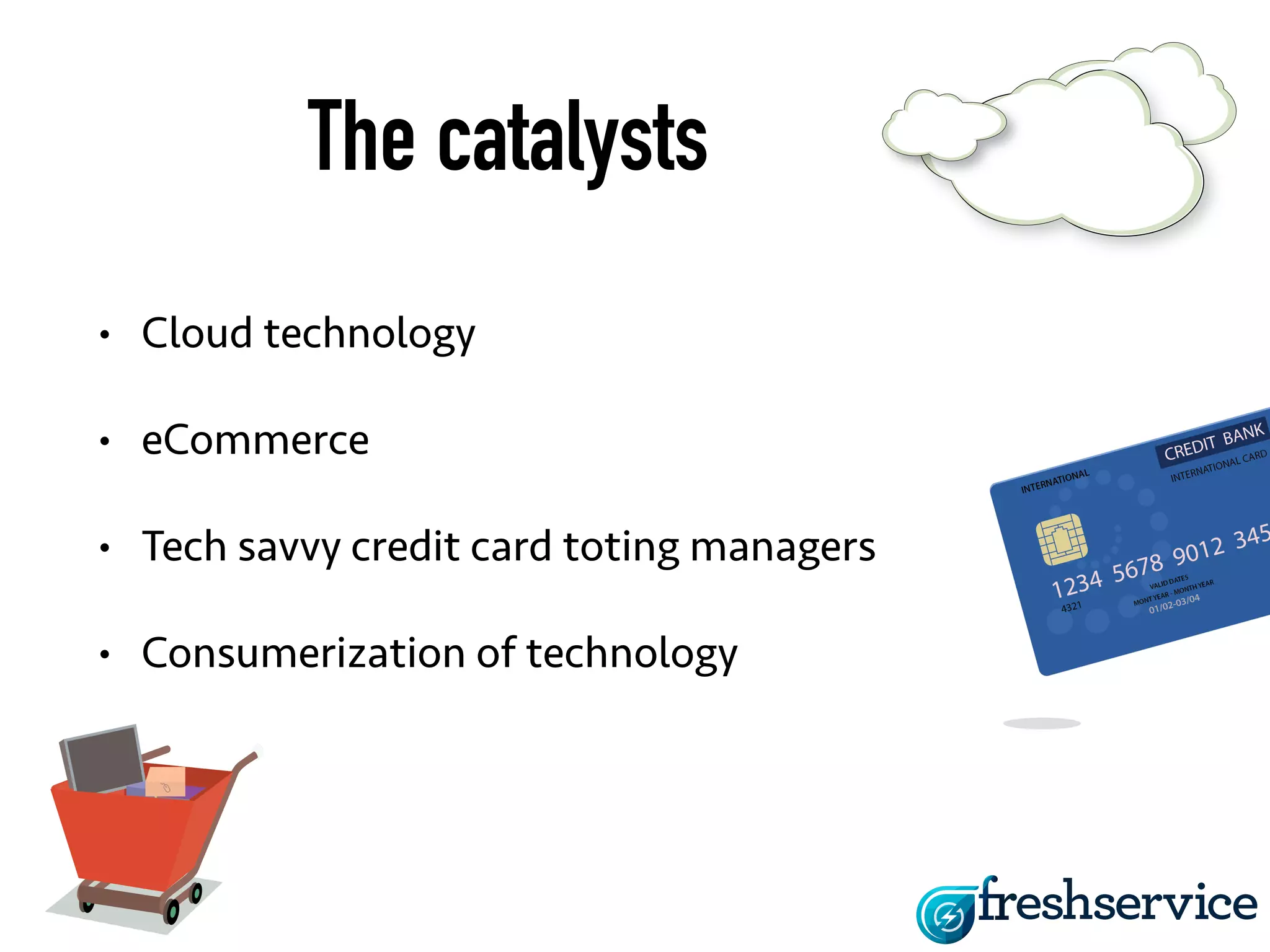 The catalysts 
• Cloud technology 
• eCommerce 
• Tech savvy credit card toting managers 
• Consumerization of technology 
 