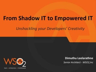 From Shadow IT to Empowered IT 
Unshackling your Developers’ Creativity 
Dimuthu Leelarathne 
Senior Architect - WSO2,Inc 
 